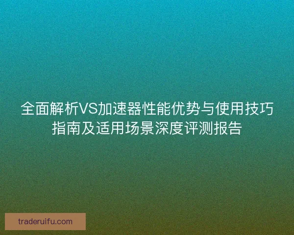 全面解析VS加速器性能优势与使用技巧指南及适用场景深度评测报告