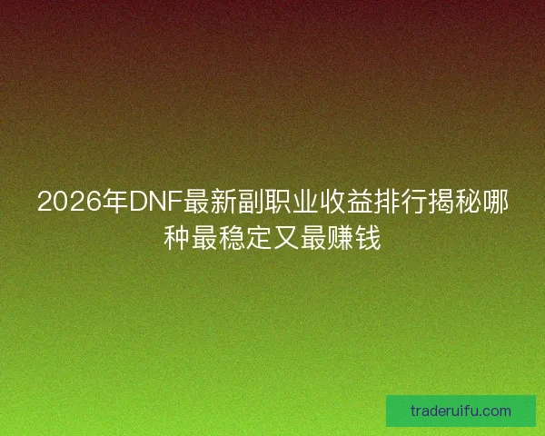 2026年DNF最新副职业收益排行揭秘哪种最稳定又最赚钱