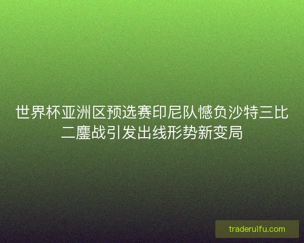 世界杯亚洲区预选赛印尼队憾负沙特三比二鏖战引发出线形势新变局
