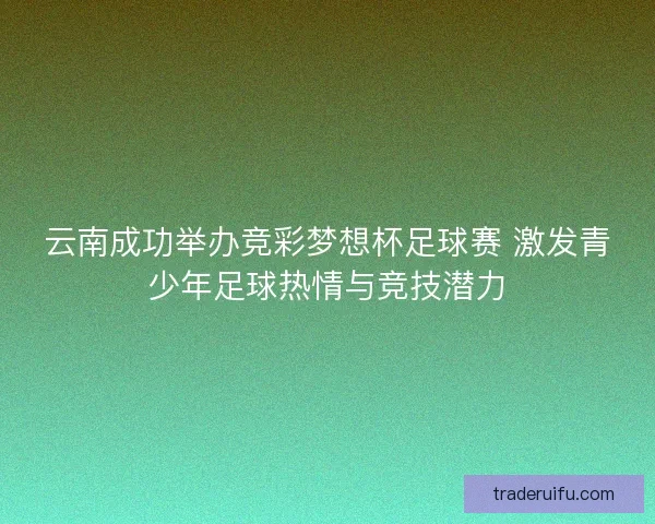 云南成功举办竞彩梦想杯足球赛 激发青少年足球热情与竞技潜力