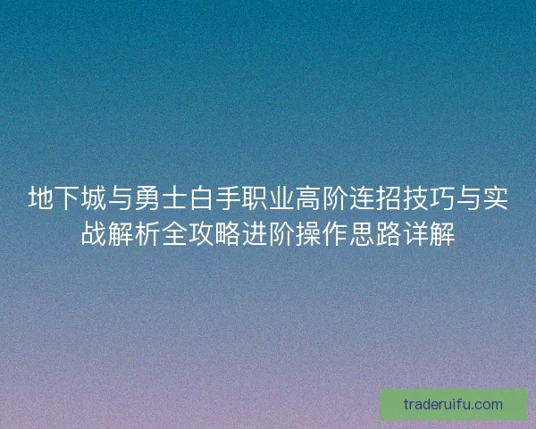 地下城与勇士白手职业高阶连招技巧与实战解析全攻略进阶操作思路详解