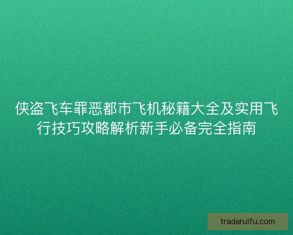 侠盗飞车罪恶都市飞机秘籍大全及实用飞行技巧攻略解析新手必备完全指南